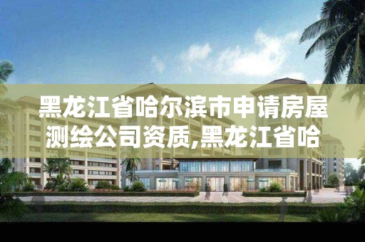 黑龙江省哈尔滨市申请房屋测绘公司资质,黑龙江省哈尔滨市测绘局