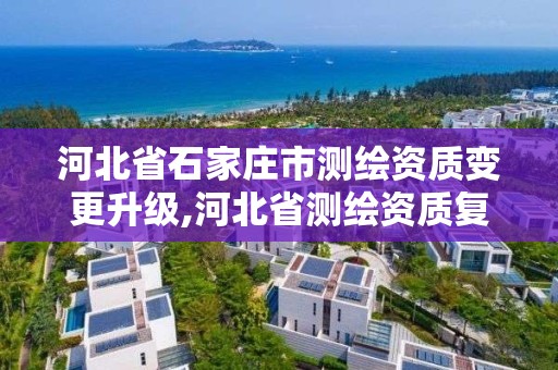 河北省石家庄市测绘资质变更升级,河北省测绘资质复审换证