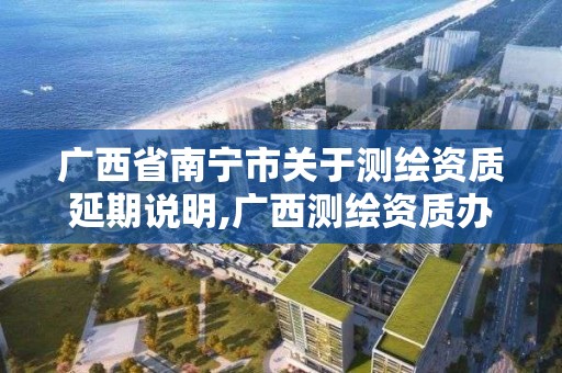 广西省南宁市关于测绘资质延期说明,广西测绘资质办理