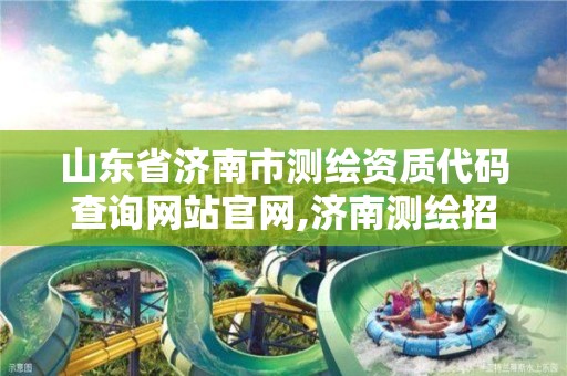 山东省济南市测绘资质代码查询网站官网,济南测绘招聘信息网。