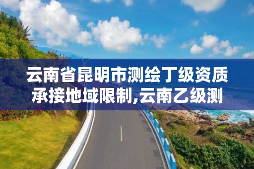 云南省昆明市测绘丁级资质承接地域限制,云南乙级测绘公司。