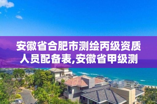 安徽省合肥市测绘丙级资质人员配备表,安徽省甲级测绘资质单位