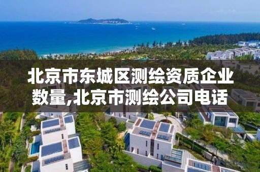 北京市东城区测绘资质企业数量,北京市测绘公司电话号和地址