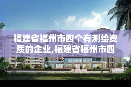 福建省福州市四个有测绘资质的企业,福建省福州市四个有测绘资质的企业有哪些。