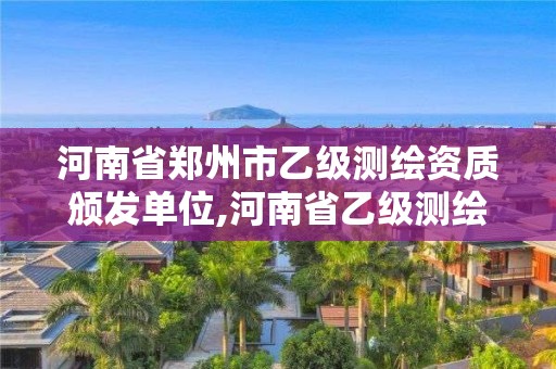 河南省郑州市乙级测绘资质颁发单位,河南省乙级测绘公司有多少家。