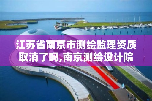 江苏省南京市测绘监理资质取消了吗,南京测绘设计院