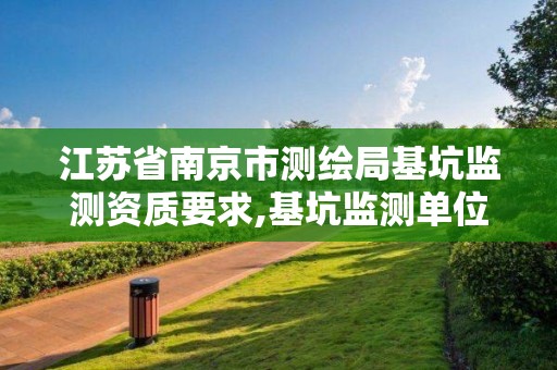 江苏省南京市测绘局基坑监测资质要求,基坑监测单位资质必须具备哪种资质。