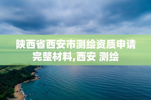 陕西省西安市测绘资质申请完整材料,西安 测绘