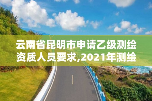 云南省昆明市申请乙级测绘资质人员要求,2021年测绘乙级资质申报条件