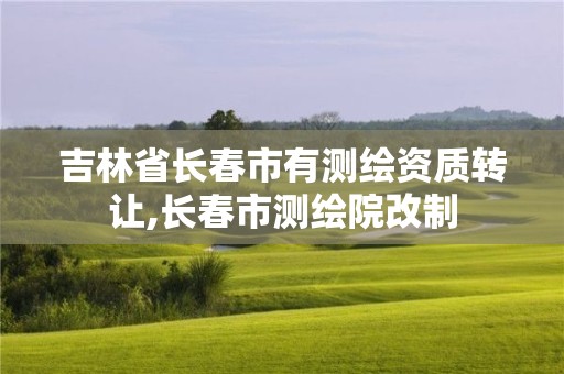 吉林省长春市有测绘资质转让,长春市测绘院改制