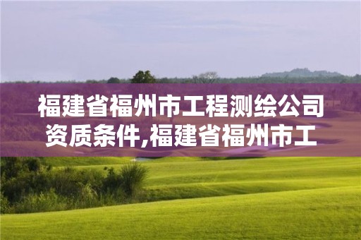 福建省福州市工程测绘公司资质条件,福建省福州市工程测绘公司资质条件有哪些。