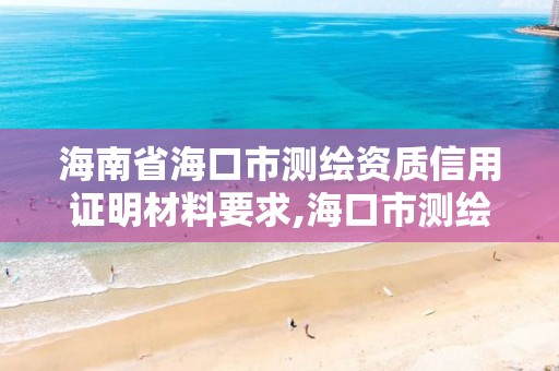 海南省海口市测绘资质信用证明材料要求,海口市测绘公司。