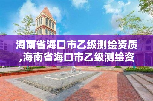 海南省海口市乙级测绘资质,海南省海口市乙级测绘资质公司名单