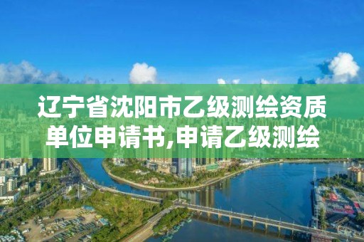 辽宁省沈阳市乙级测绘资质单位申请书,申请乙级测绘资质要求