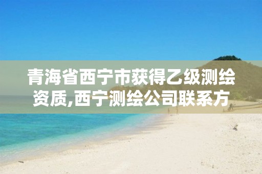 青海省西宁市获得乙级测绘资质,西宁测绘公司联系方式