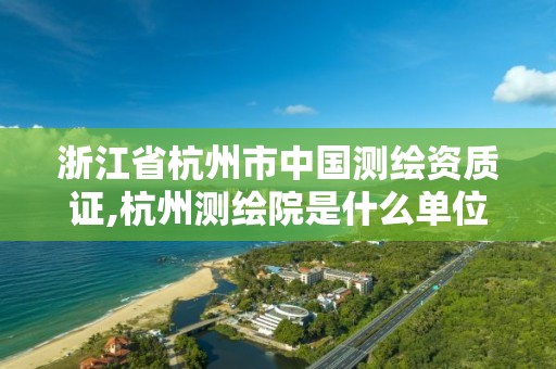 浙江省杭州市中国测绘资质证,杭州测绘院是什么单位