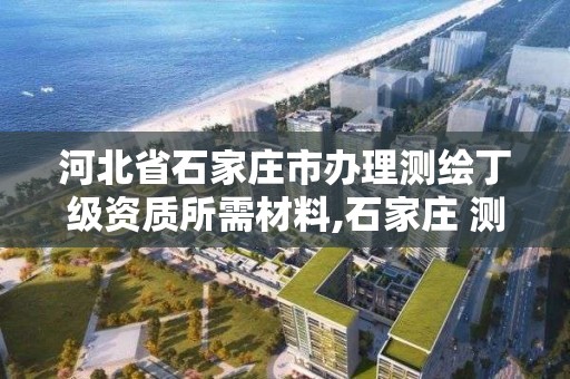 河北省石家庄市办理测绘丁级资质所需材料,石家庄 测绘