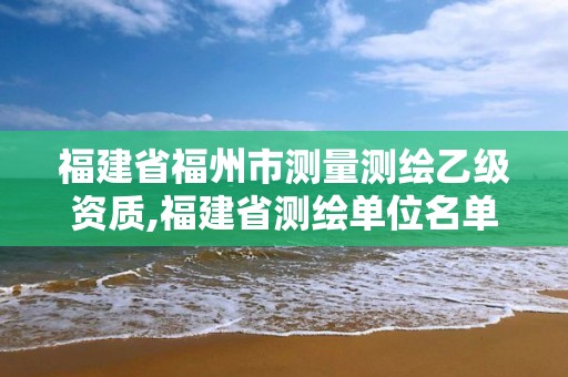 福建省福州市测量测绘乙级资质,福建省测绘单位名单