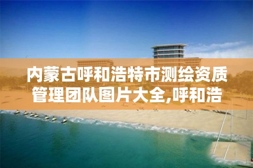 内蒙古呼和浩特市测绘资质管理团队图片大全,呼和浩特测绘公司。