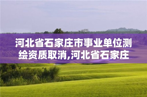 河北省石家庄市事业单位测绘资质取消,河北省石家庄市事业单位测绘资质取消了吗