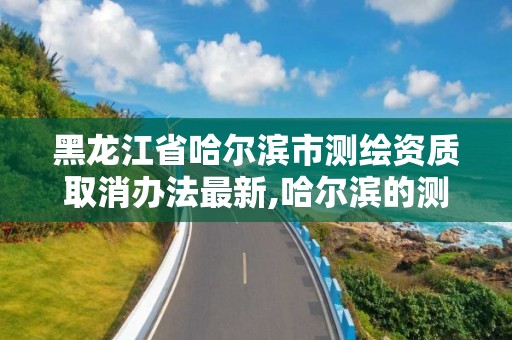 黑龙江省哈尔滨市测绘资质取消办法最新,哈尔滨的测绘公司有哪些