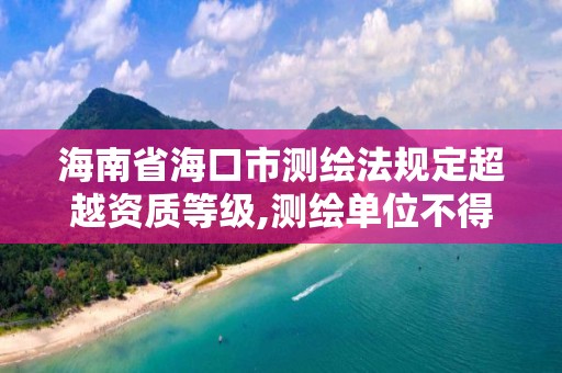 海南省海口市测绘法规定超越资质等级,测绘单位不得超越资质等级许可的范围从事测绘活动。