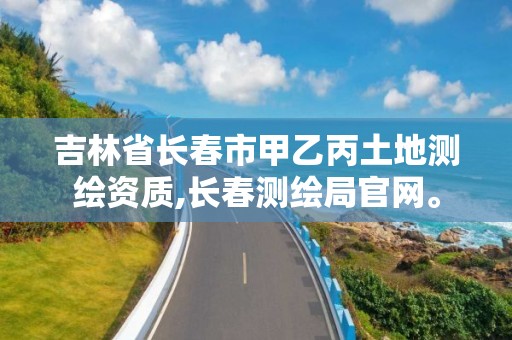 吉林省长春市甲乙丙土地测绘资质,长春测绘局官网。