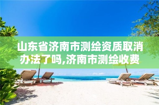 山东省济南市测绘资质取消办法了吗,济南市测绘收费标准