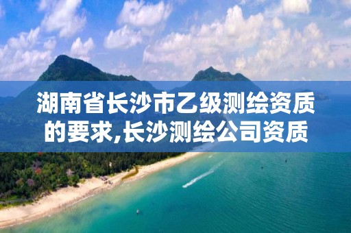 湖南省长沙市乙级测绘资质的要求,长沙测绘公司资质有哪家