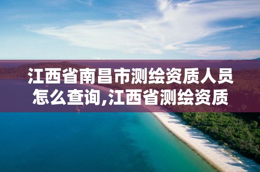 江西省南昌市测绘资质人员怎么查询,江西省测绘资质单位公示名单