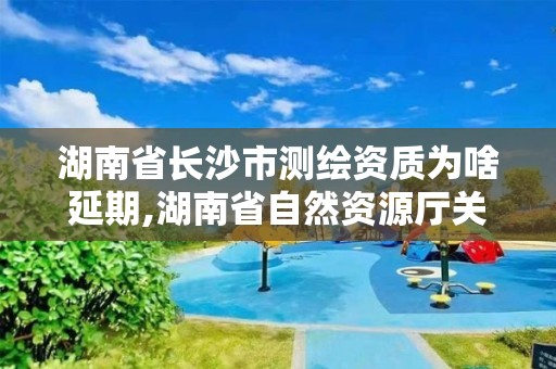 湖南省长沙市测绘资质为啥延期,湖南省自然资源厅关于延长测绘资质证书有效期的公告