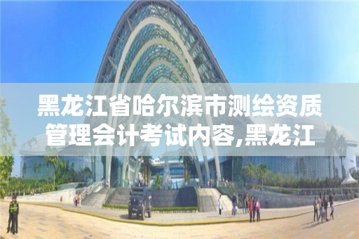 黑龙江省哈尔滨市测绘资质管理会计考试内容,黑龙江省测绘资质延期通知。