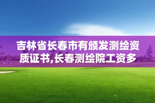 吉林省长春市有颁发测绘资质证书,长春测绘院工资多少。