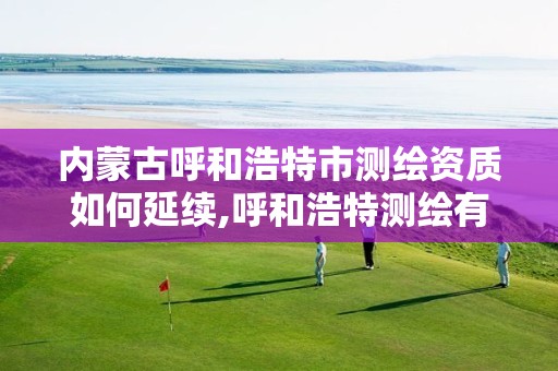 内蒙古呼和浩特市测绘资质如何延续,呼和浩特测绘有限公司