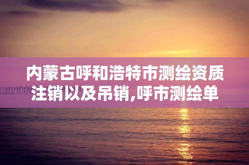 内蒙古呼和浩特市测绘资质注销以及吊销,呼市测绘单位