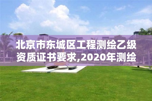 北京市东城区工程测绘乙级资质证书要求,2020年测绘资质乙级需要什么条件。