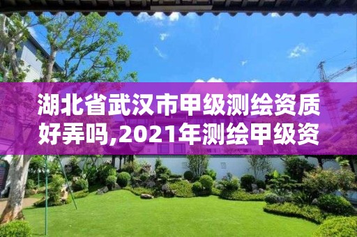 湖北省武汉市甲级测绘资质好弄吗,2021年测绘甲级资质申报条件