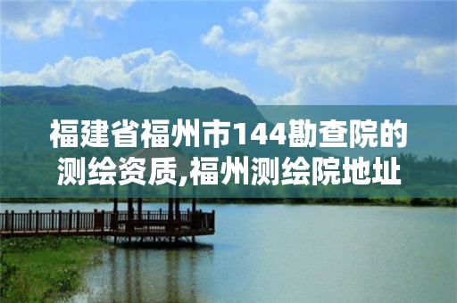 福建省福州市144勘查院的测绘资质,福州测绘院地址