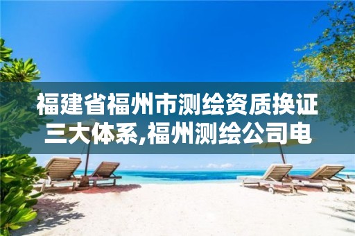 福建省福州市测绘资质换证三大体系,福州测绘公司电话