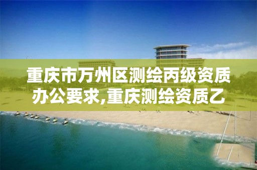 重庆市万州区测绘丙级资质办公要求,重庆测绘资质乙级申报条件