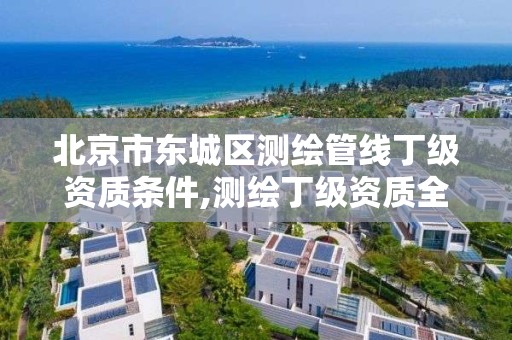 北京市东城区测绘管线丁级资质条件,测绘丁级资质全套申请文件