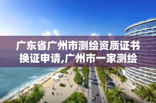 广东省广州市测绘资质证书换证申请,广州市一家测绘资质单位。