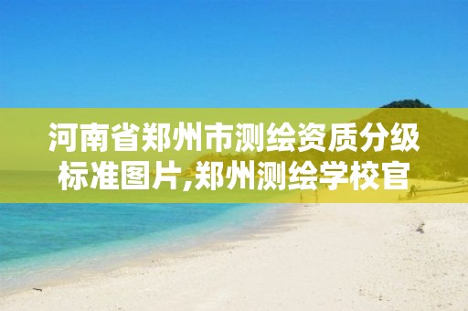 河南省郑州市测绘资质分级标准图片,郑州测绘学校官网河南省测绘职业学院