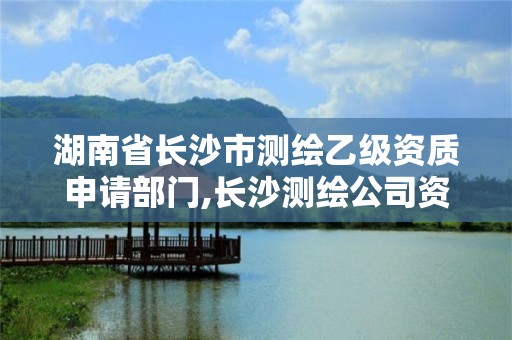 湖南省长沙市测绘乙级资质申请部门,长沙测绘公司资质有哪家