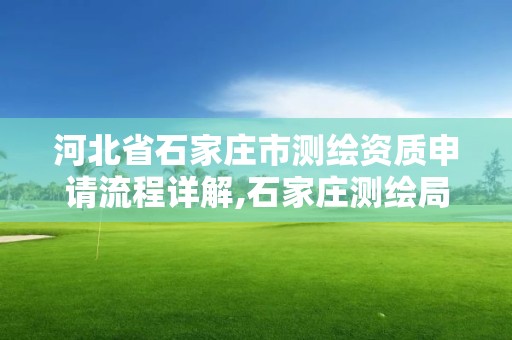 河北省石家庄市测绘资质申请流程详解,石家庄测绘局属于哪个区