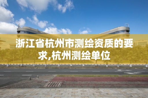 浙江省杭州市测绘资质的要求,杭州测绘单位