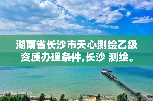 湖南省长沙市天心测绘乙级资质办理条件,长沙 测绘。