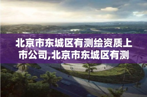 北京市东城区有测绘资质上市公司,北京市东城区有测绘资质上市公司有几家。