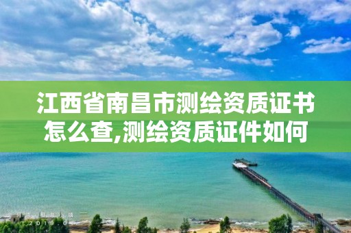 江西省南昌市测绘资质证书怎么查,测绘资质证件如何查询。