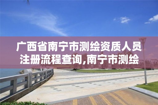 广西省南宁市测绘资质人员注册流程查询,南宁市测绘院